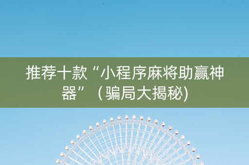推荐十款“小程序麻将助赢神器”（骗局大揭秘)