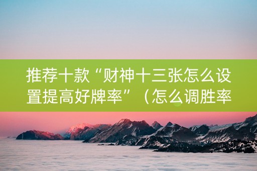 推荐十款“财神十三张怎么设置提高好牌率”（怎么调胜率)