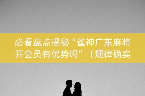 必看盘点揭秘“雀神广东麻将开会员有优势吗”（规律确实有挂)