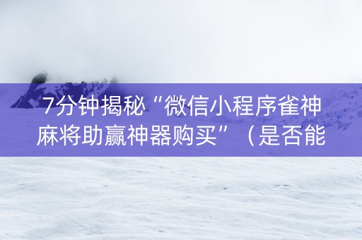 7分钟揭秘“微信小程序雀神麻将助赢神器购买”（是否能开挂)