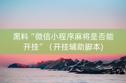 黑料“微信小程序麻将是否能开挂”（开挂辅助脚本)