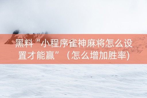 黑料“小程序雀神麻将怎么设置才能赢”（怎么增加胜率)