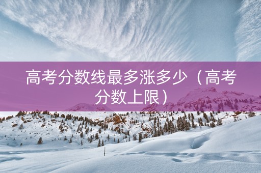 高考分数线最多涨多少（高考分数上限）
