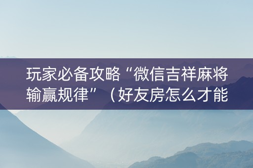 玩家必备攻略“微信吉祥麻将输赢规律”（好友房怎么才能赢)