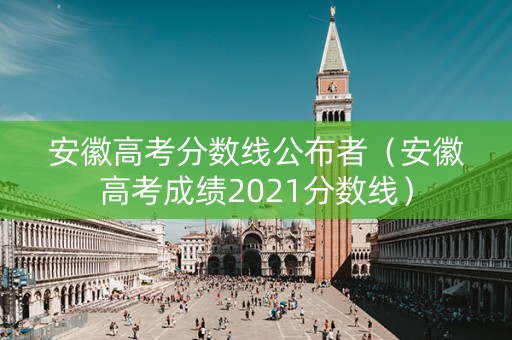 安徽高考分数线公布者（安徽高考成绩2021分数线）