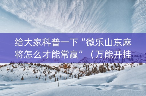 给大家科普一下“微乐山东麻将怎么才能常赢”（万能开挂神器)