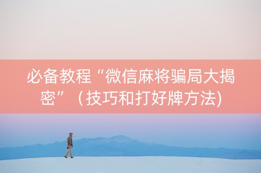 必备教程“微信麻将骗局大揭密”（技巧和打好牌方法)