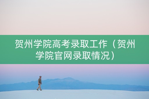 贺州学院高考录取工作（贺州学院官网录取情况）