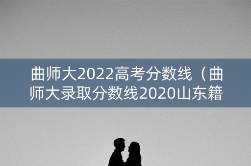 曲师大2022高考分数线（曲师大录取分数线2020山东籍）
