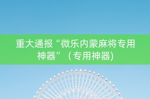 重大通报“微乐内蒙麻将专用神器”（专用神器)