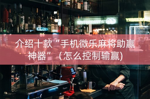 介绍十款“手机微乐麻将助赢神器”（怎么控制输赢)