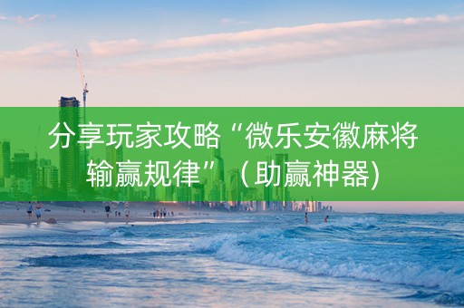 分享玩家攻略“微乐安徽麻将输赢规律”（助赢神器)