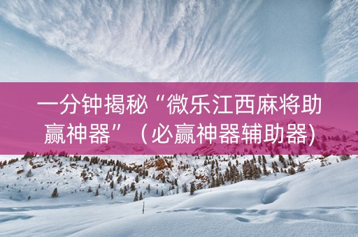 一分钟揭秘“微乐江西麻将助赢神器”（必赢神器辅助器)