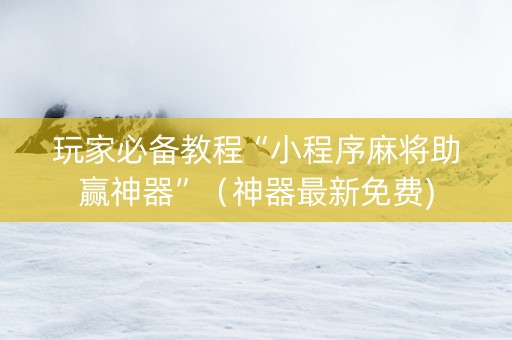 玩家必备教程“小程序麻将助赢神器”（神器最新免费)