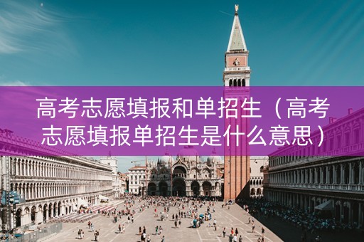 高考志愿填报和单招生（高考志愿填报单招生是什么意思）