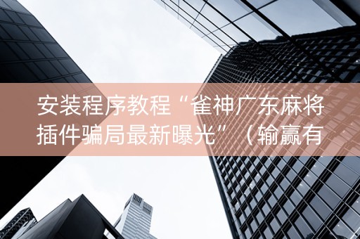安装程序教程“雀神广东麻将插件骗局最新曝光”（输赢有什么规律)