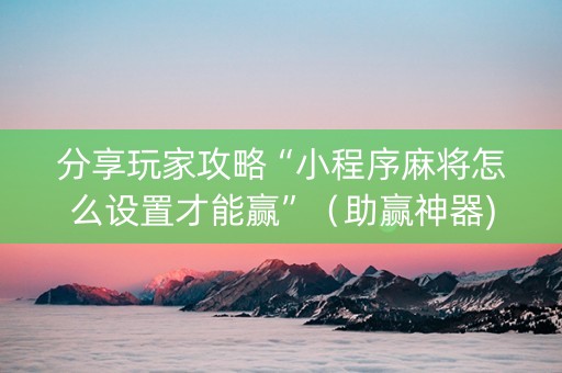 分享玩家攻略“小程序麻将怎么设置才能赢”（助赢神器)