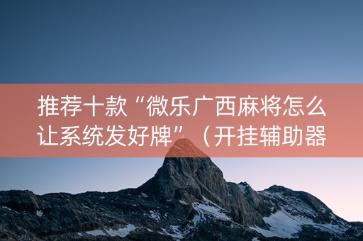 推荐十款“微乐广西麻将怎么让系统发好牌”（开挂辅助器脚本)