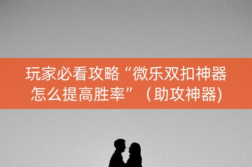 玩家必看攻略“微乐双扣神器怎么提高胜率”（助攻神器)