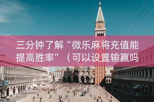 三分钟了解“微乐麻将充值能提高胜率”（可以设置输赢吗)
