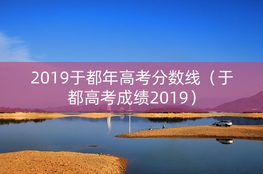 2019于都年高考分数线（于都高考成绩2019）