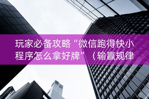 玩家必备攻略“微信跑得快小程序怎么拿好牌”（输赢规律)