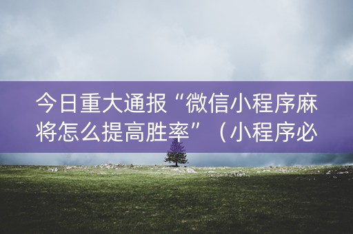 今日重大通报“微信小程序麻将怎么提高胜率”（小程序必赢神器)