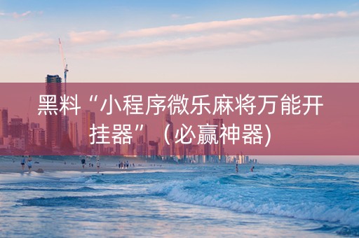 黑料“小程序微乐麻将万能开挂器”（必赢神器)
