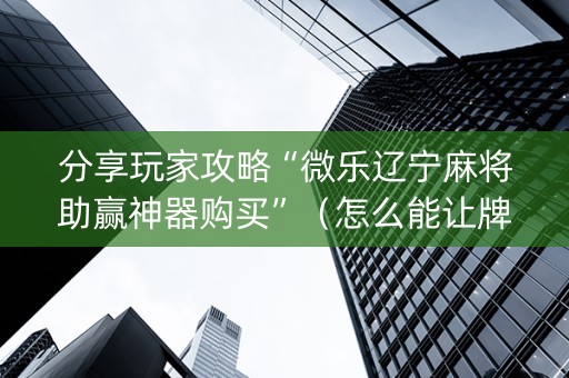 分享玩家攻略“微乐辽宁麻将助赢神器购买”（怎么能让牌好一点)