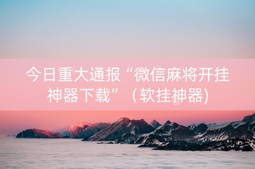 今日重大通报“微信麻将开挂神器下载”（软挂神器)