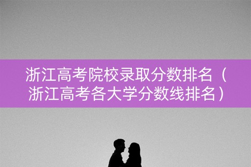 浙江高考院校录取分数排名（浙江高考各大学分数线排名）