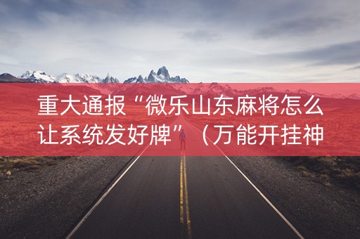 重大通报“微乐山东麻将怎么让系统发好牌”（万能开挂神器)