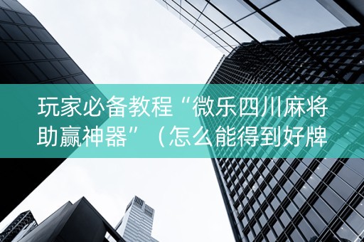 玩家必备教程“微乐四川麻将助赢神器”（怎么能得到好牌)