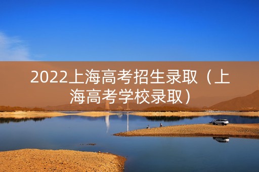 2022上海高考招生录取（上海高考学校录取）