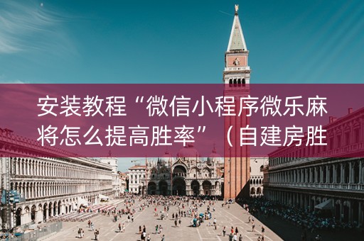 安装教程“微信小程序微乐麻将怎么提高胜率”（自建房胜负规律)