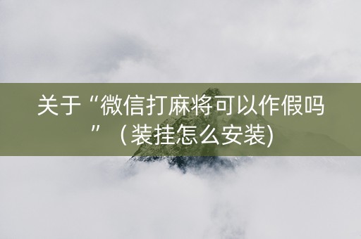 关于“微信打麻将可以作假吗”（装挂怎么安装)
