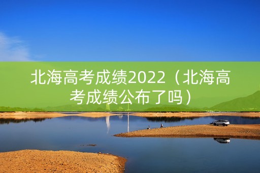 北海高考成绩2022（北海高考成绩公布了吗）