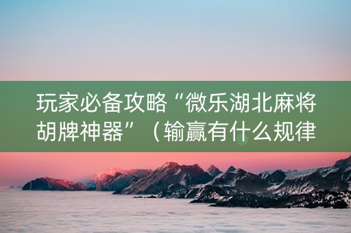 玩家必备攻略“微乐湖北麻将胡牌神器”（输赢有什么规律)