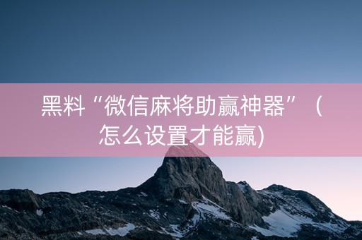 黑料“微信麻将助赢神器”（怎么设置才能赢)