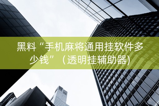 黑料“手机麻将通用挂软件多少钱”（透明挂辅助器)
