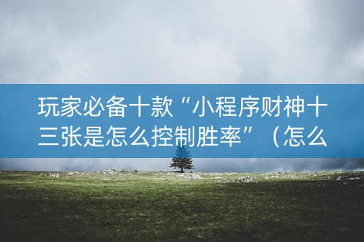 玩家必备十款“小程序财神十三张是怎么控制胜率”（怎么能调好牌)