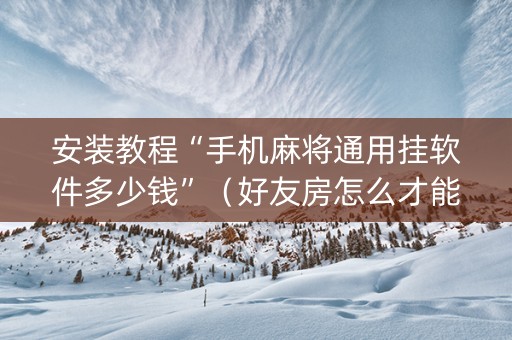 安装教程“手机麻将通用挂软件多少钱”（好友房怎么才能赢)