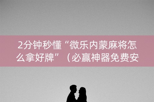 2分钟秒懂“微乐内蒙麻将怎么拿好牌”（必赢神器免费安装)