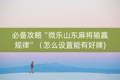 必备攻略“微乐山东麻将输赢规律”（怎么设置能有好牌)