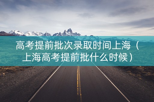 高考提前批次录取时间上海（上海高考提前批什么时候）
