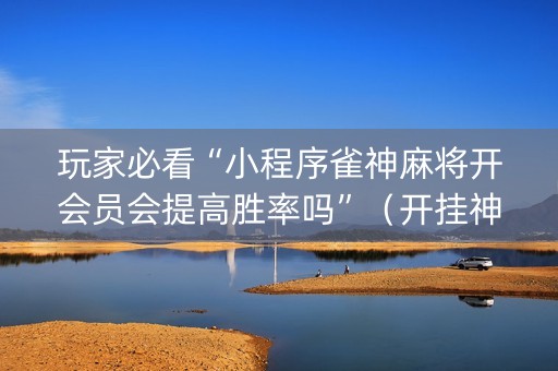 玩家必看“小程序雀神麻将开会员会提高胜率吗”（开挂神器下载)