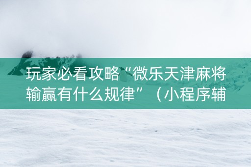 玩家必看攻略“微乐天津麻将输赢有什么规律”（小程序辅助软件)