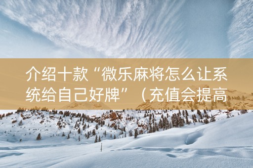 介绍十款“微乐麻将怎么让系统给自己好牌”（充值会提高胜率么)