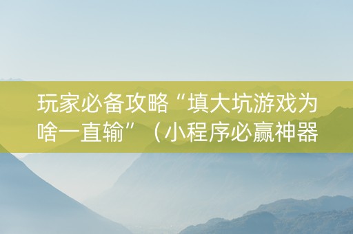 玩家必备攻略“填大坑游戏为啥一直输”（小程序必赢神器)