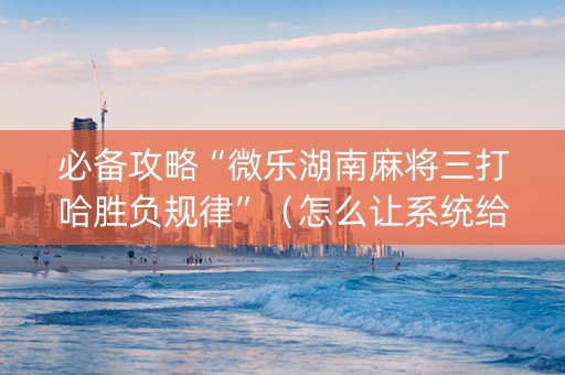 必备攻略“微乐湖南麻将三打哈胜负规律”（怎么让系统给自己好牌)